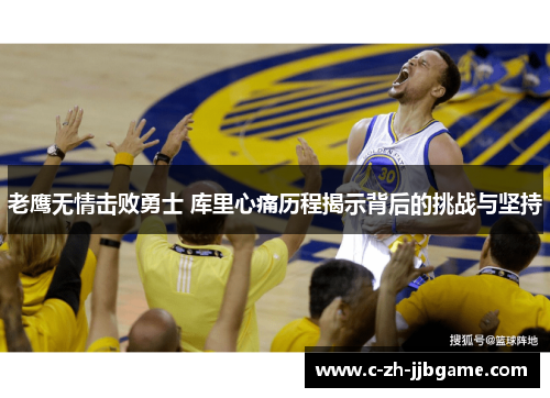 老鹰无情击败勇士 库里心痛历程揭示背后的挑战与坚持 老鹰无情击败勇士 库里心痛历程揭示背后的挑战与坚持