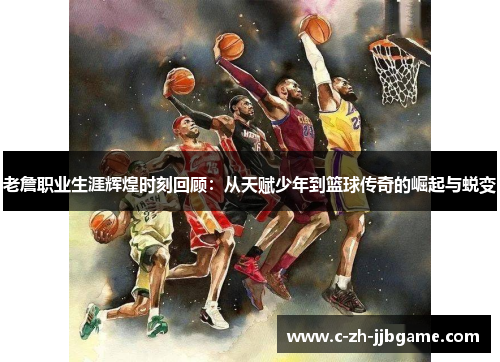 老詹职业生涯辉煌时刻回顾:从天赋少年到篮球传奇的崛起与蜕变 老詹职业生涯辉煌时刻回顾:从天赋少年到篮球传奇的崛起与蜕变
