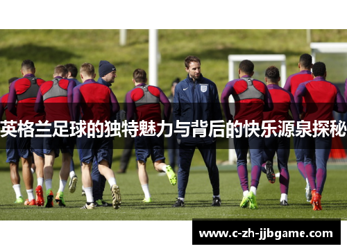英格兰足球的独特魅力与背后的快乐源泉探秘 英格兰足球的独特魅力与背后的快乐源泉探秘
