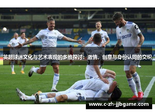 英超球迷文化与艺术表现的多维探讨:激情、创意与身份认同的交织 英超球迷文化与艺术表现的多维探讨:激情、创意与身份认同的交织