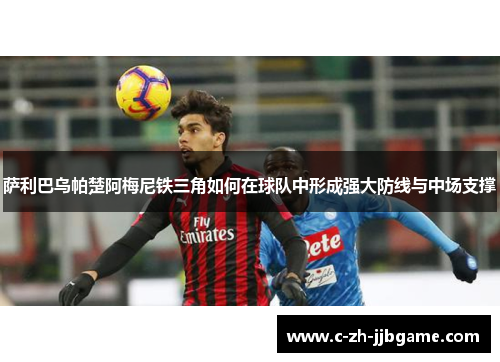 萨利巴乌帕楚阿梅尼铁三角如何在球队中形成强大防线与中场支撑