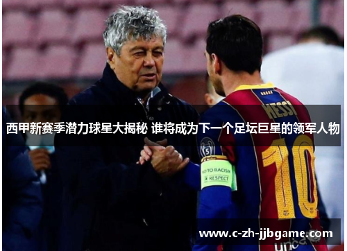 西甲新赛季潜力球星大揭秘 谁将成为下一个足坛巨星的领军人物 西甲新赛季潜力球星大揭秘 谁将成为下一个足坛巨星的领军人物