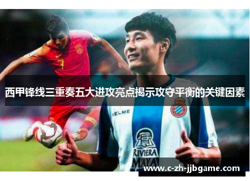 西甲锋线三重奏五大进攻亮点揭示攻守平衡的关键因素 西甲锋线三重奏五大进攻亮点揭示攻守平衡的关键因素
