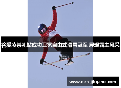 谷爱凌崇礼站成功卫冕自由式滑雪冠军 展现霸主风采 谷爱凌崇礼站成功卫冕自由式滑雪冠军 展现霸主风采