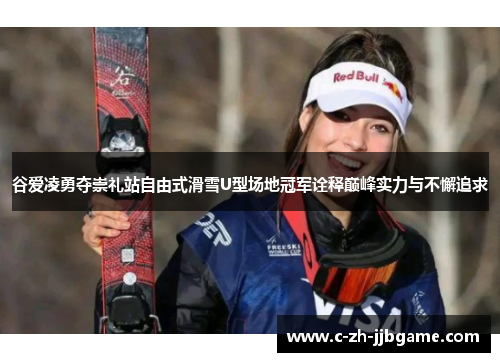 谷爱凌勇夺崇礼站自由式滑雪U型场地冠军诠释巅峰实力与不懈追求
