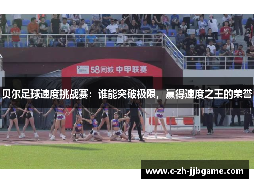 贝尔足球速度挑战赛:谁能突破极限,赢得速度之王的荣誉 贝尔足球速度挑战赛:谁能突破极限,赢得速度之王的荣誉