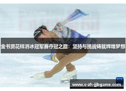 金书贤花样滑冰冠军赛夺冠之路:坚持与挑战铸就辉煌梦想 金书贤花样滑冰冠军赛夺冠之路:坚持与挑战铸就辉煌梦想