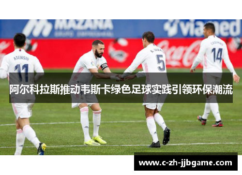 阿尔科拉斯推动韦斯卡绿色足球实践引领环保潮流 阿尔科拉斯推动韦斯卡绿色足球实践引领环保潮流