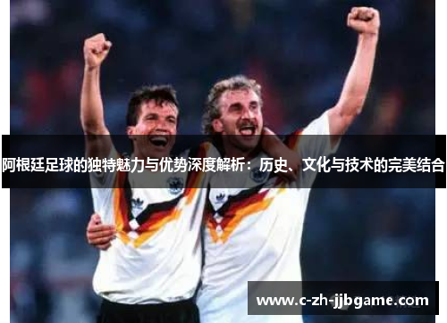 阿根廷足球的独特魅力与优势深度解析：历史、文化与技术的完美结合