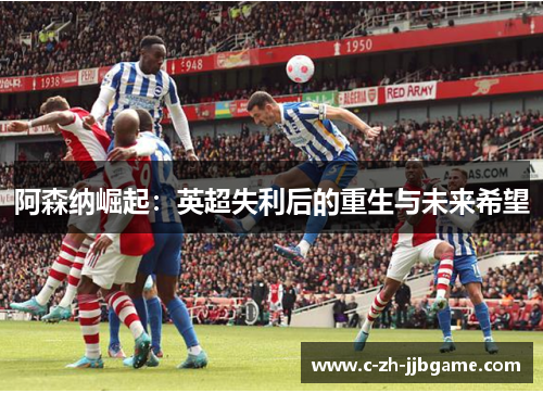 阿森纳崛起:英超失利后的重生与未来希望 阿森纳崛起:英超失利后的重生与未来希望