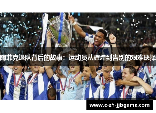 陶菲克退队背后的故事:运动员从辉煌到告别的艰难抉择 陶菲克退队背后的故事:运动员从辉煌到告别的艰难抉择