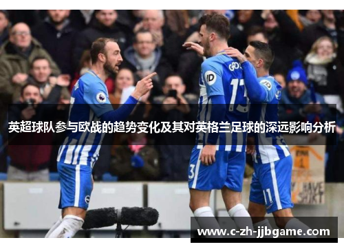 英超球队参与欧战的趋势变化及其对英格兰足球的深远影响分析 英超球队参与欧战的趋势变化及其对英格兰足球的深远影响分析