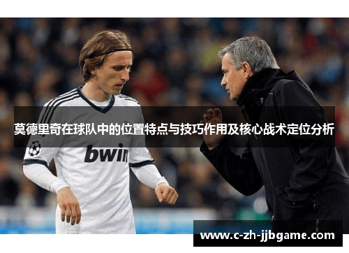 莫德里奇在球队中的位置特点与技巧作用及核心战术定位分析 莫德里奇在球队中的位置特点与技巧作用及核心战术定位分析
