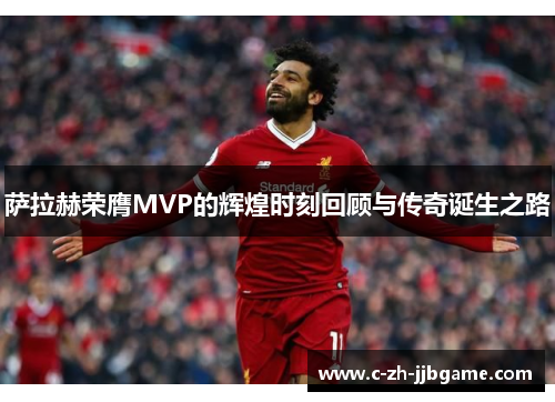 萨拉赫荣膺MVP的辉煌时刻回顾与传奇诞生之路