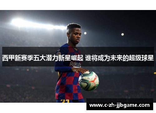 西甲新赛季五大潜力新星崛起 谁将成为未来的超级球星