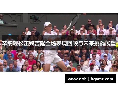 辛纳轻松击败吉隆全场表现回顾与未来挑战展望