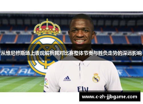 从维尼修斯场上表现解析其对比赛整体节奏与胜负走势的深远影响