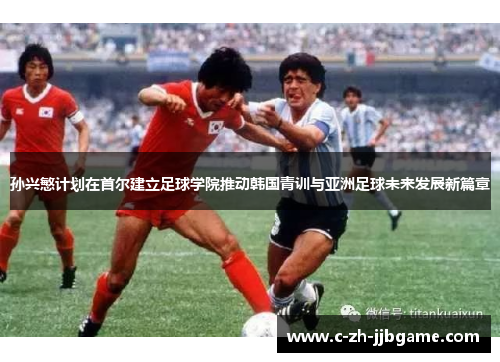 孙兴慜计划在首尔建立足球学院推动韩国青训与亚洲足球未来发展新篇章