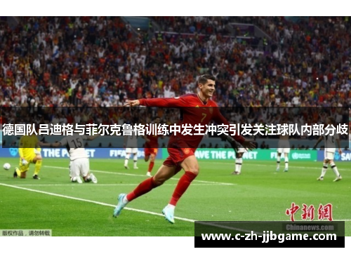 德国队吕迪格与菲尔克鲁格训练中发生冲突引发关注球队内部分歧