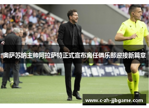 奥萨苏纳主帅阿拉萨特正式宣布离任俱乐部迎接新篇章 奥萨苏纳主帅阿拉萨特正式宣布离任俱乐部迎接新篇章